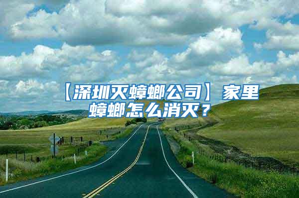 【深圳滅蟑螂公司】家里蟑螂怎么消滅？