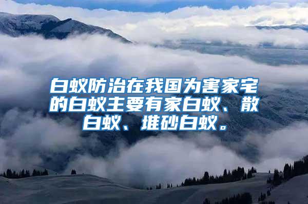 白蟻防治在我國為害家宅的白蟻主要有家白蟻、散白蟻、堆砂白蟻。