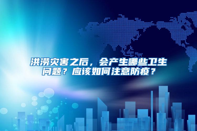 洪澇災害之后，會產生哪些衛生問題？應該如何注意防疫？