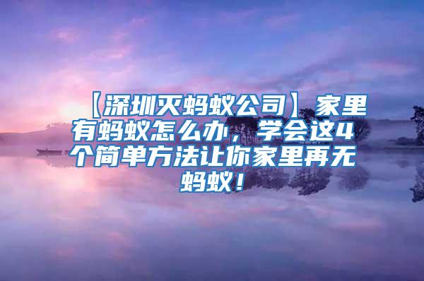 【深圳滅螞蟻公司】家里有螞蟻怎么辦，學會這4個簡單方法讓你家里再無螞蟻！