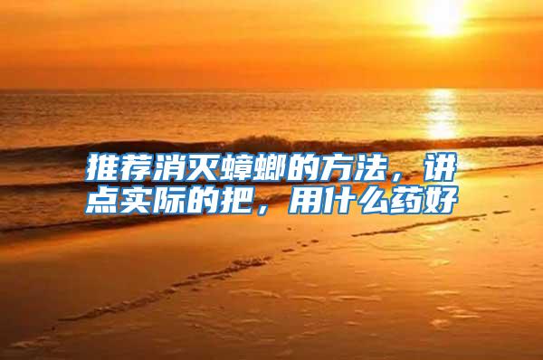 推薦消滅蟑螂的方法，講點實際的把，用什么藥好