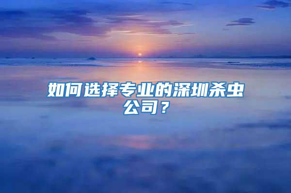 如何選擇專業的深圳殺蟲公司？