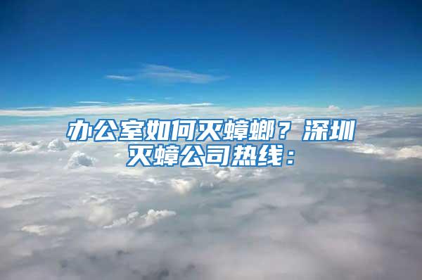 辦公室如何滅蟑螂？深圳滅蟑公司熱線：