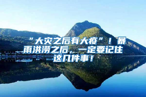“大災之后有大疫”！暴雨洪澇之后，一定要記住這幾件事！