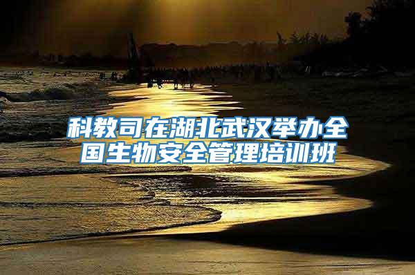 科教司在湖北武漢舉辦全國生物安全管理培訓(xùn)班