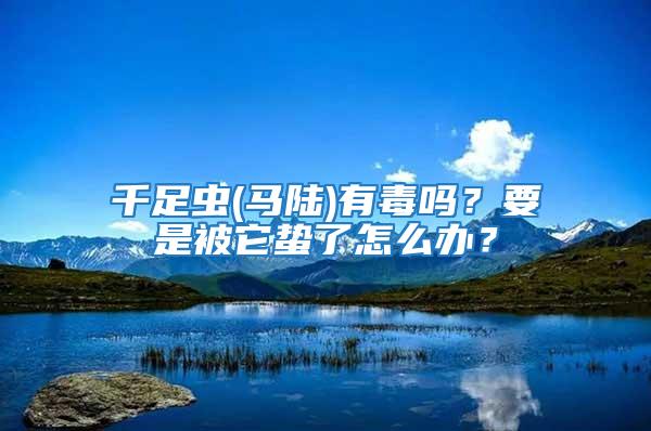 千足蟲(馬陸)有毒嗎？要是被它蟄了怎么辦？