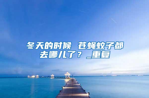 冬天的時候 蒼蠅蚊子都去哪兒了？_重復