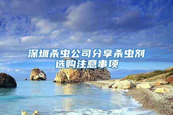 深圳殺蟲公司分享殺蟲劑選購注意事項(xiàng)