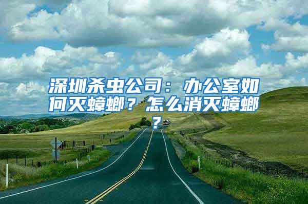 深圳殺蟲公司：辦公室如何滅蟑螂？怎么消滅蟑螂？