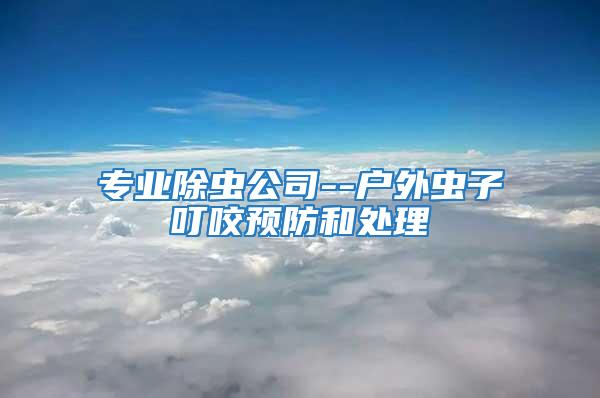 專業除蟲公司--戶外蟲子叮咬預防和處理