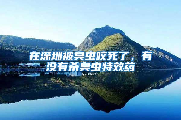 在深圳被臭蟲咬死了，有沒有殺臭蟲特效藥