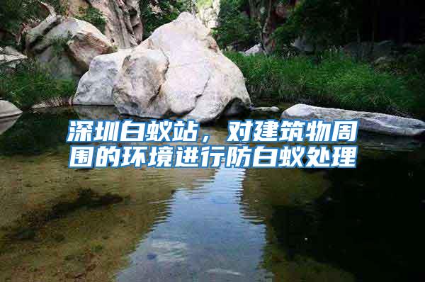 深圳白蟻站，對建筑物周圍的環境進行防白蟻處理