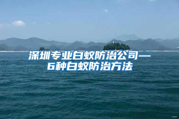 深圳專業白蟻防治公司—6種白蟻防治方法