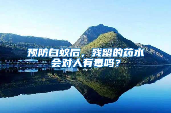 預防白蟻后，殘留的藥水會對人有毒嗎？