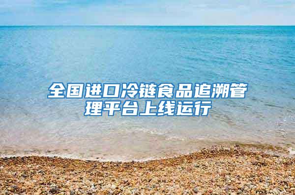 全國進口冷鏈食品追溯管理平臺上線運行
