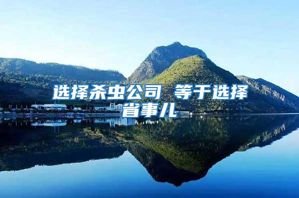 選擇殺蟲(chóng)公司 等于選擇省事兒