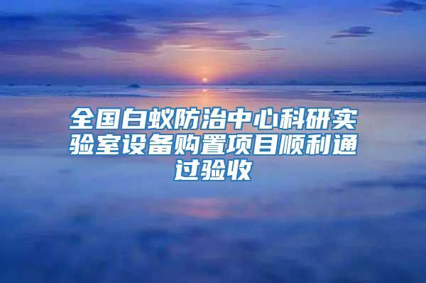 全國白蟻防治中心科研實驗室設備購置項目順利通過驗收