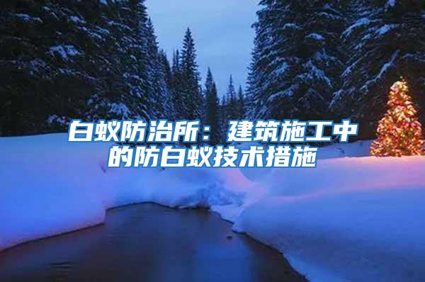 白蟻防治所：建筑施工中的防白蟻技術措施