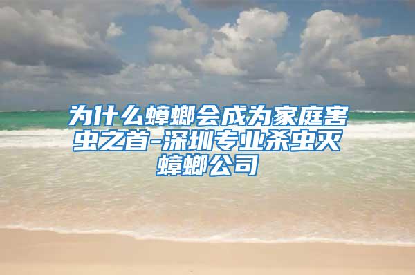 為什么蟑螂會(huì)成為家庭害蟲(chóng)之首-深圳專業(yè)殺蟲(chóng)滅蟑螂公司