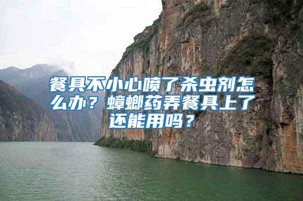 餐具不小心噴了殺蟲劑怎么辦？蟑螂藥弄餐具上了還能用嗎？