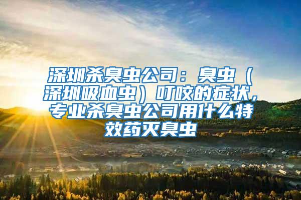 深圳殺臭蟲公司：臭蟲（深圳吸血蟲）叮咬的癥狀，專業殺臭蟲公司用什么特效藥滅臭蟲