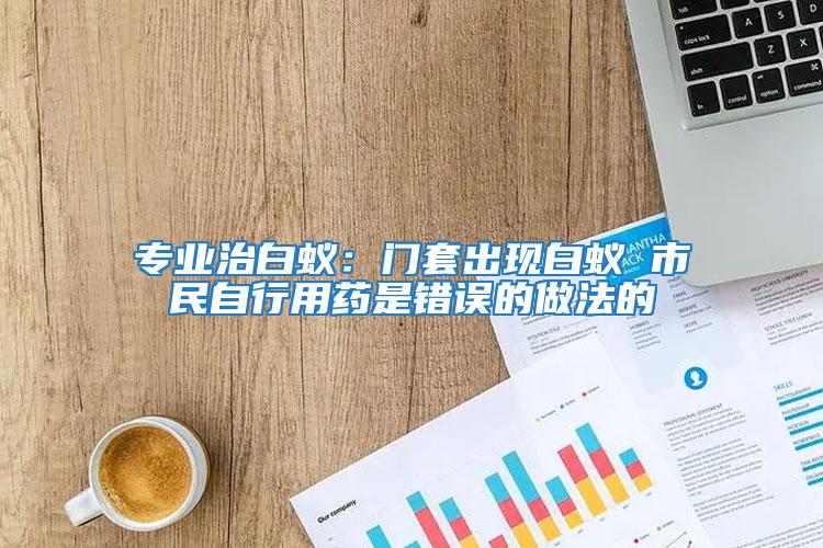 專業治白蟻：門套出現白蟻 市民自行用藥是錯誤的做法的