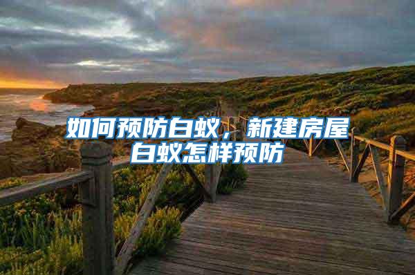 如何預(yù)防白蟻，新建房屋白蟻怎樣預(yù)防