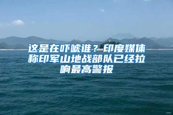 這是在嚇唬誰？印度媒體稱印軍山地戰部隊已經拉響最高警報