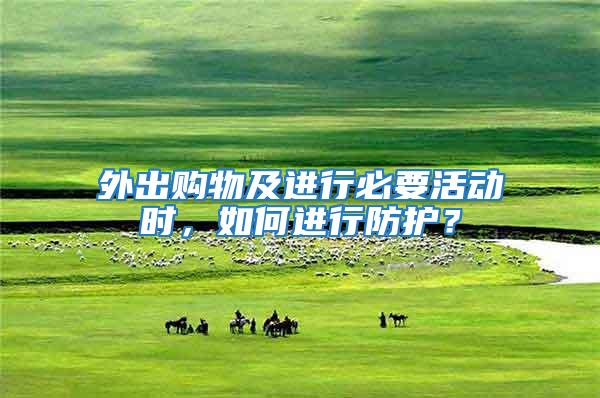 外出購物及進行必要活動時，如何進行防護？