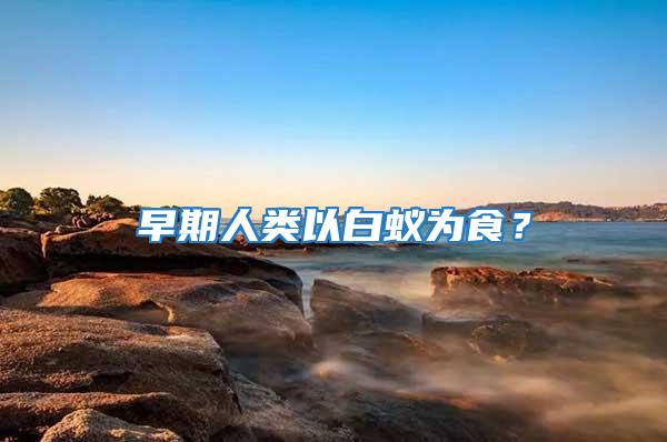早期人類以白蟻為食？