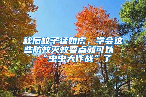 秋后蚊子猛如虎，學(xué)會這些防蚊滅蚊要點(diǎn)就可以“蟲蟲大作戰(zhàn)”了