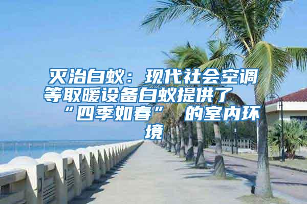 滅治白蟻：現代社會空調等取暖設備白蟻提供了 “四季如春” 的室內環境