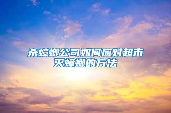 殺蟑螂公司如何應(yīng)對(duì)超市滅蟑螂的方法