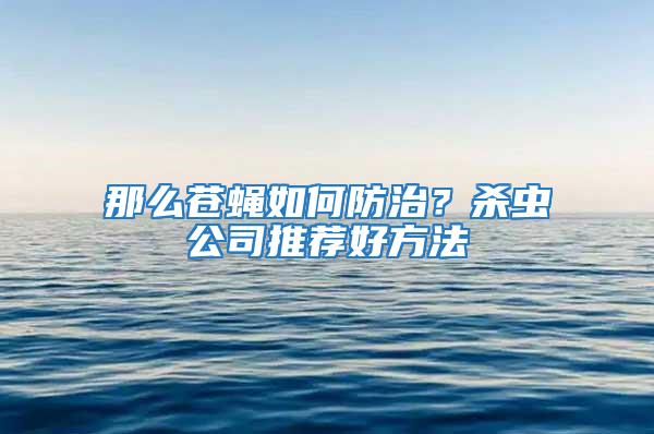 那么蒼蠅如何防治？殺蟲公司推薦好方法