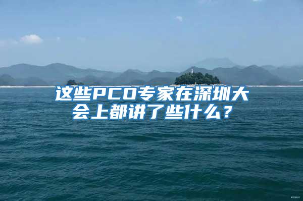 這些PCO專家在深圳大會(huì)上都講了些什么？