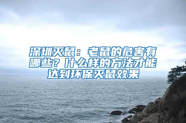 深圳滅鼠：老鼠的危害有哪些？什么樣的方法才能達(dá)到環(huán)保滅鼠效果