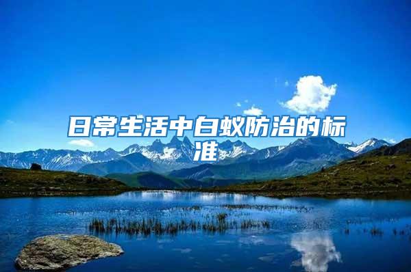 日常生活中白蟻防治的標(biāo)準(zhǔn)