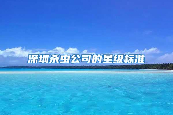 深圳殺蟲公司的星級(jí)標(biāo)準(zhǔn)