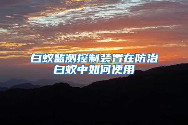 白蟻監測控制裝置在防治白蟻中如何使用