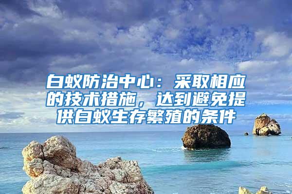 白蟻防治中心：采取相應的技術措施，達到避免提供白蟻生存繁殖的條件