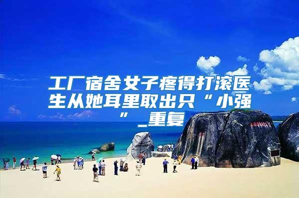 工廠宿舍女子疼得打滾醫(yī)生從她耳里取出只“小強(qiáng)”_重復(fù)