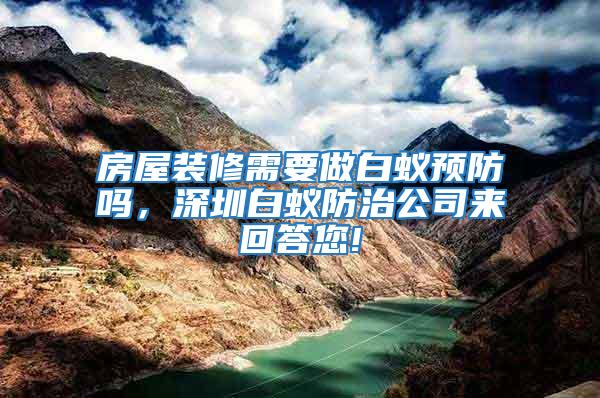 房屋裝修需要做白蟻預(yù)防嗎，深圳白蟻防治公司來回答您!