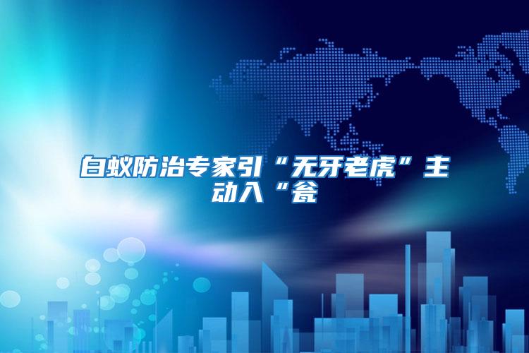 白蟻防治專家引“無牙老虎”主動入“甕