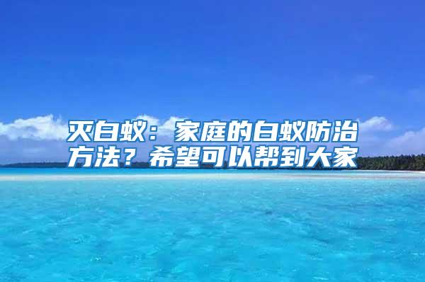 滅白蟻：家庭的白蟻防治方法？希望可以幫到大家