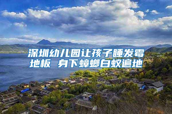 深圳幼兒園讓孩子睡發霉地板 身下蟑螂白蟻遍地