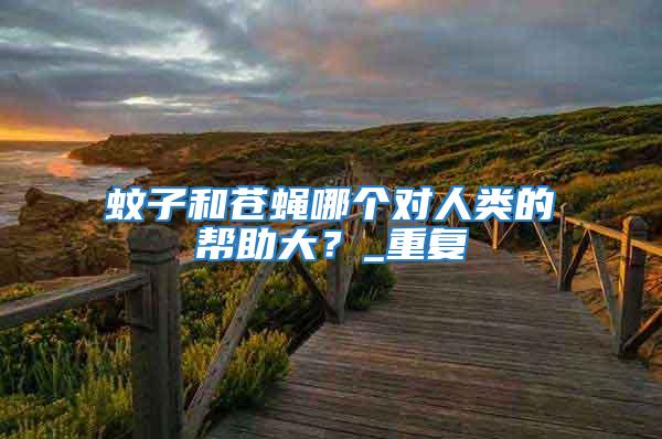 蚊子和蒼蠅哪個對人類的幫助大？_重復