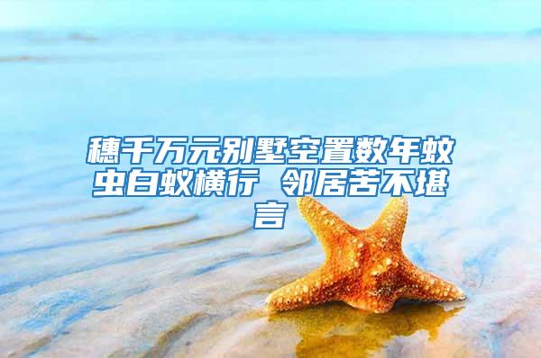 穗千萬元別墅空置數年蚊蟲白蟻橫行 鄰居苦不堪言