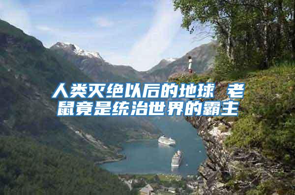 人類滅絕以后的地球 老鼠竟是統(tǒng)治世界的霸主