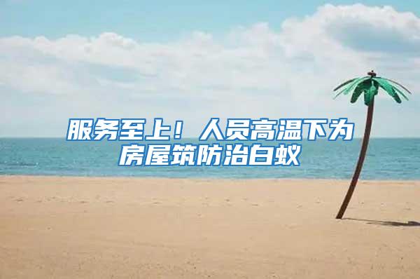 服務(wù)至上！人員高溫下為房屋筑防治白蟻