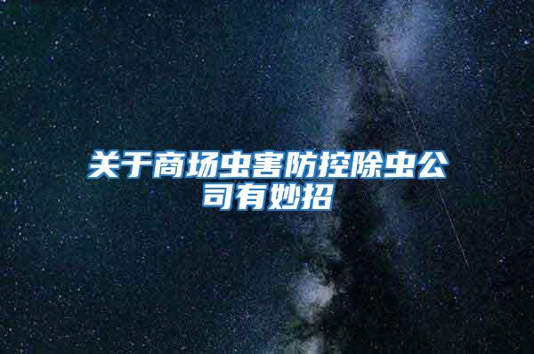 關于商場蟲害防控除蟲公司有妙招